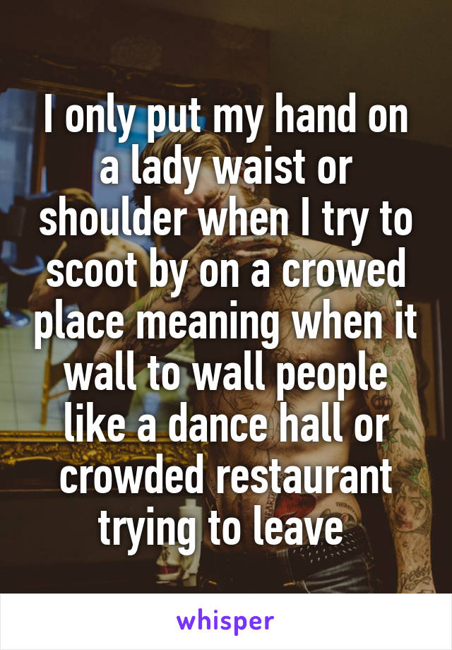 I only put my hand on a lady waist or shoulder when I try to scoot by on a crowed place meaning when it wall to wall people like a dance hall or crowded restaurant trying to leave 