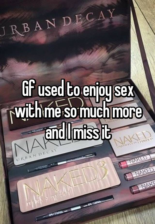 Gf used to enjoy sex with me so much more and I miss it