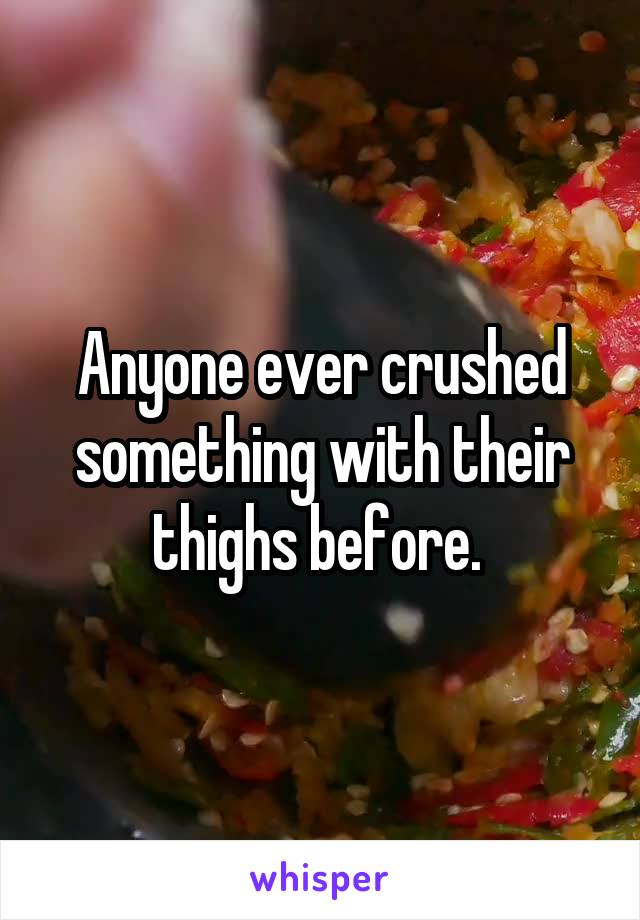 Anyone ever crushed something with their thighs before. 