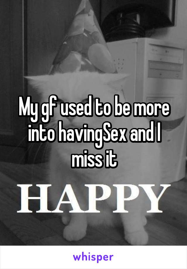 My gf used to be more into havingSex and I miss it