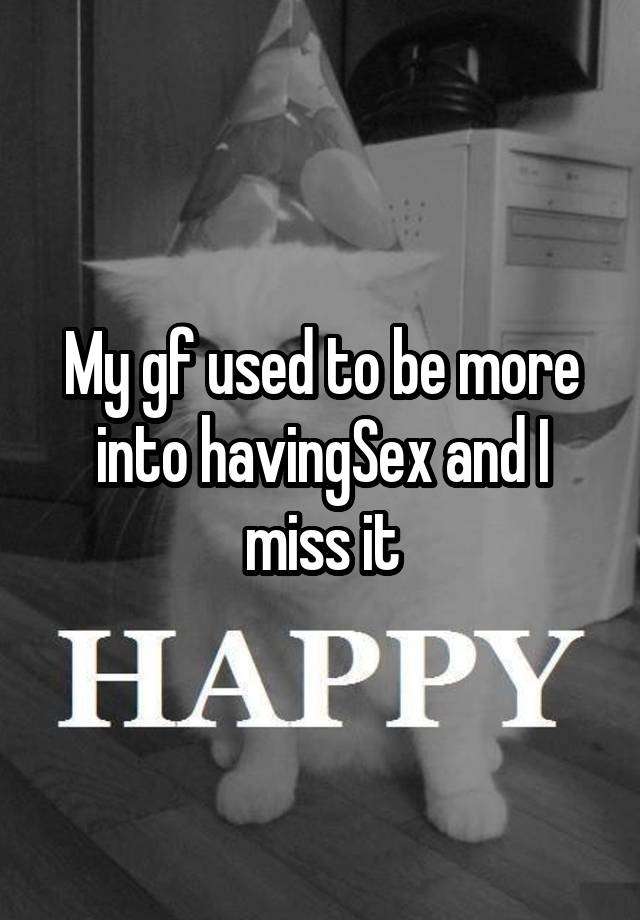 My gf used to be more into havingSex and I miss it