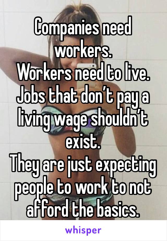 Companies need workers.
Workers need to live.
Jobs that don’t pay a living wage shouldn’t exist.
They are just expecting people to work to not afford the basics.