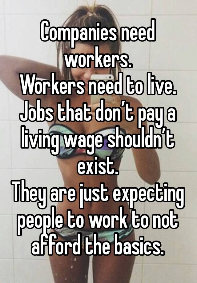 Companies need workers.
Workers need to live.
Jobs that don’t pay a living wage shouldn’t exist.
They are just expecting people to work to not afford the basics.