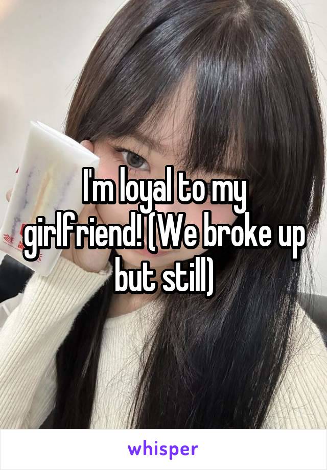 I'm loyal to my girlfriend! (We broke up but still)