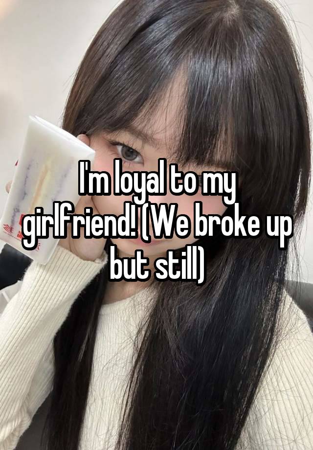I'm loyal to my girlfriend! (We broke up but still)