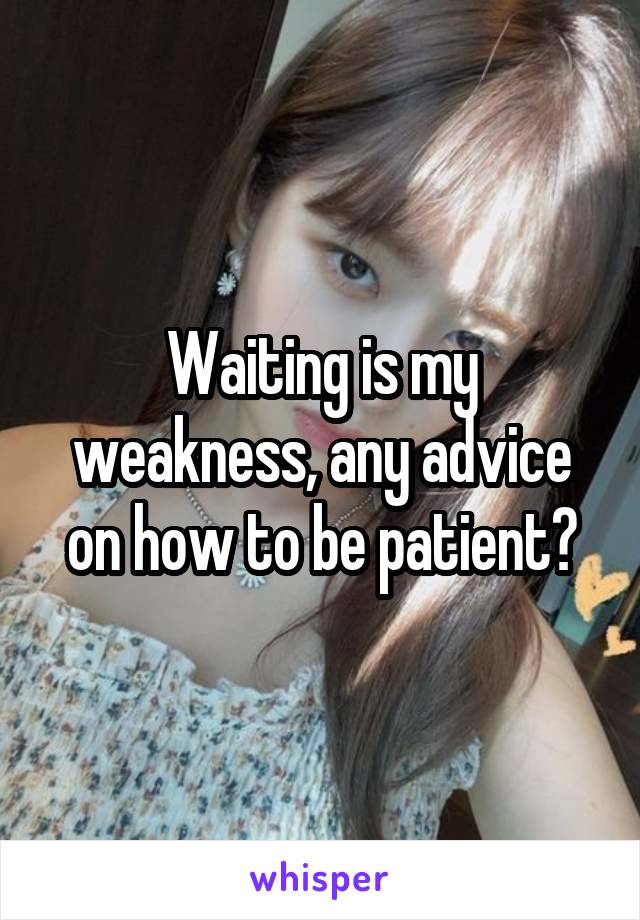 Waiting is my weakness, any advice on how to be patient?