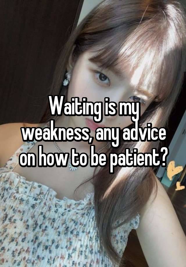 Waiting is my weakness, any advice on how to be patient?