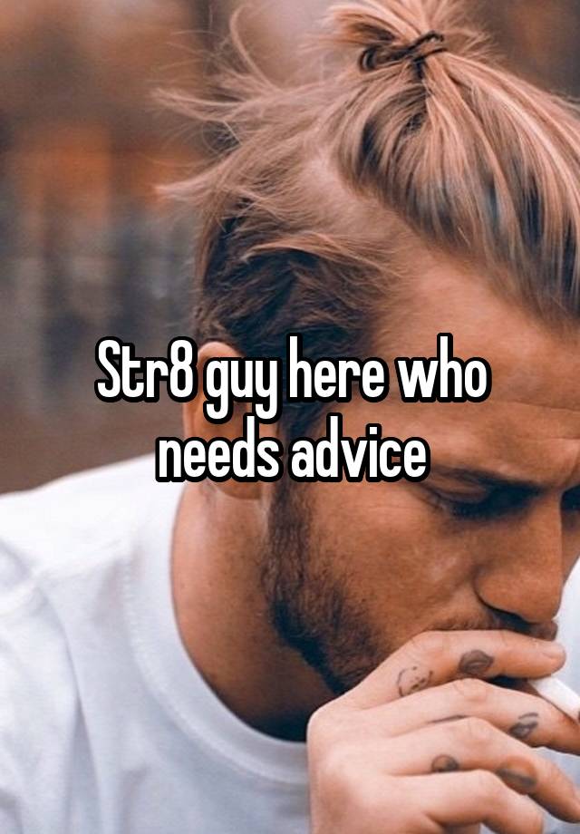 Str8 guy here who needs advice