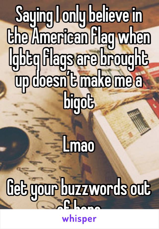 Saying I only believe in the American flag when lgbtq flags are brought up doesn’t make me a bigot 

Lmao

Get your buzzwords out of here