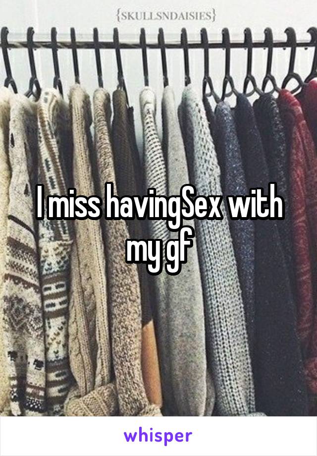 I miss havingSex with my gf