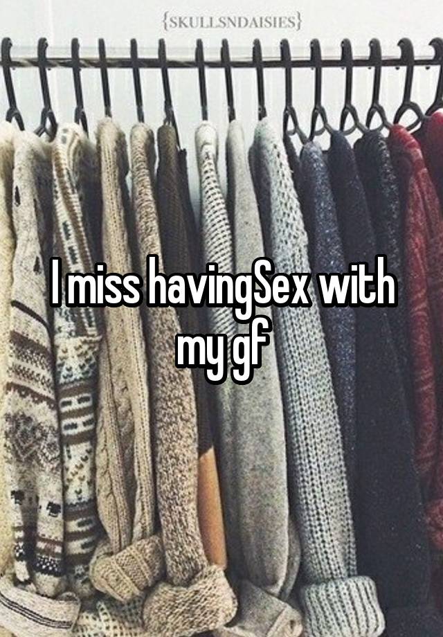 I miss havingSex with my gf