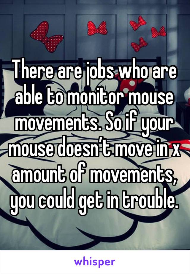 There are jobs who are able to monitor mouse movements. So if your mouse doesn’t move in x amount of movements, you could get in trouble. 