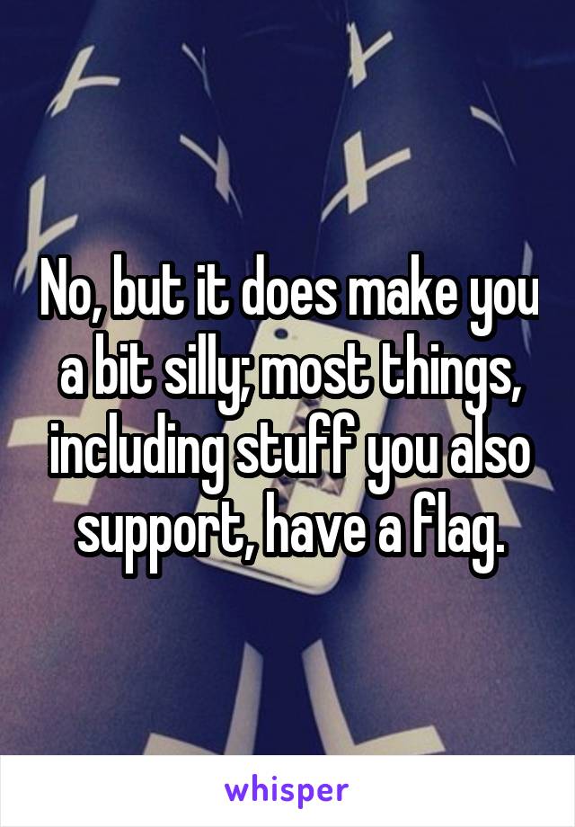 No, but it does make you a bit silly; most things, including stuff you also support, have a flag.