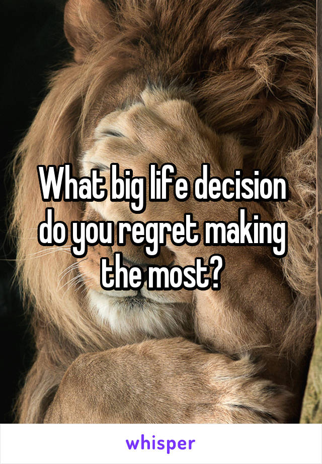 What big life decision do you regret making the most?