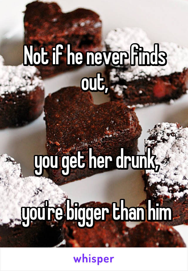 Not if he never finds out,


 you get her drunk,

 you're bigger than him