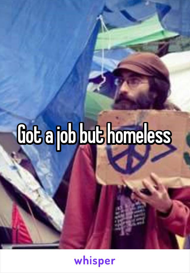 Got a job but homeless 