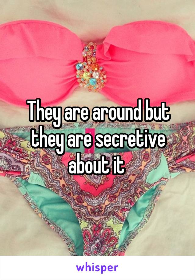 They are around but they are secretive about it 