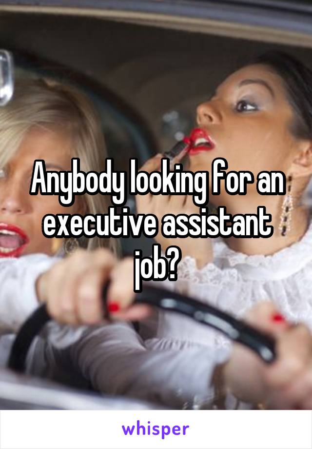 Anybody looking for an executive assistant job?