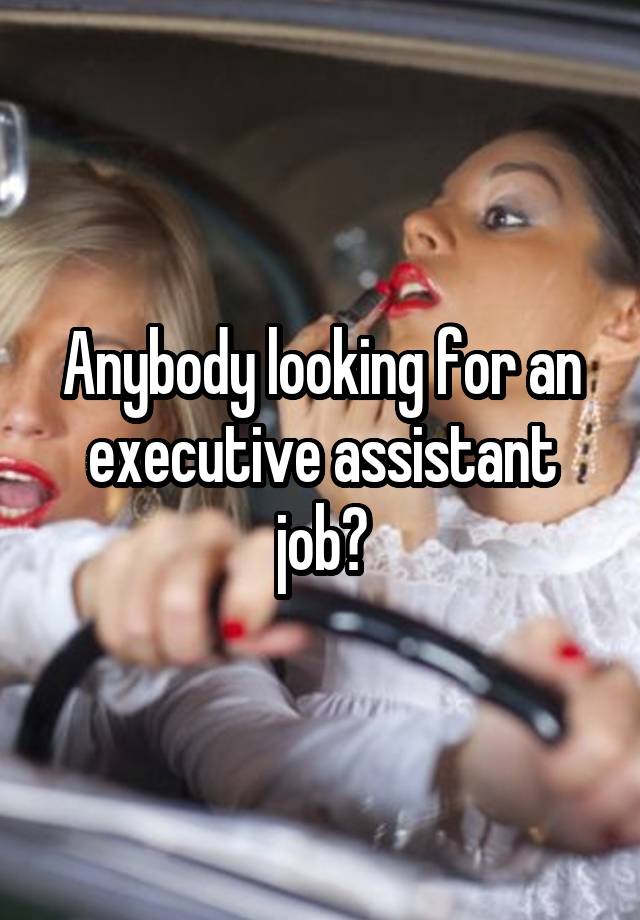 Anybody looking for an executive assistant job?