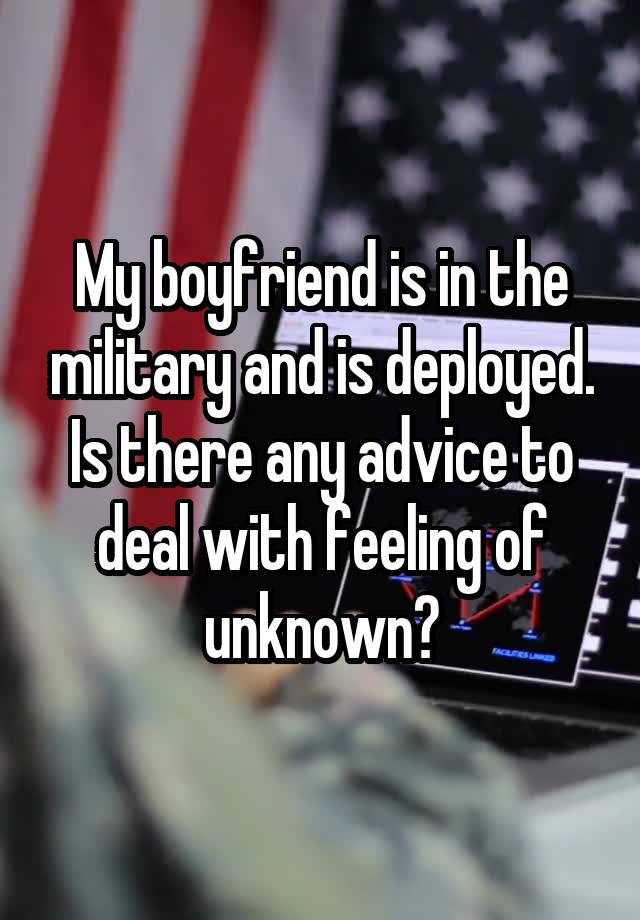 My boyfriend is in the military and is deployed. Is there any advice to deal with feeling of unknown?