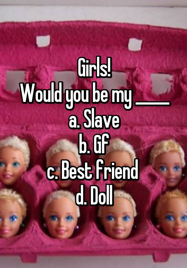 Girls!
Would you be my _____
a. Slave
b. Gf
c. Best friend 
d. Doll