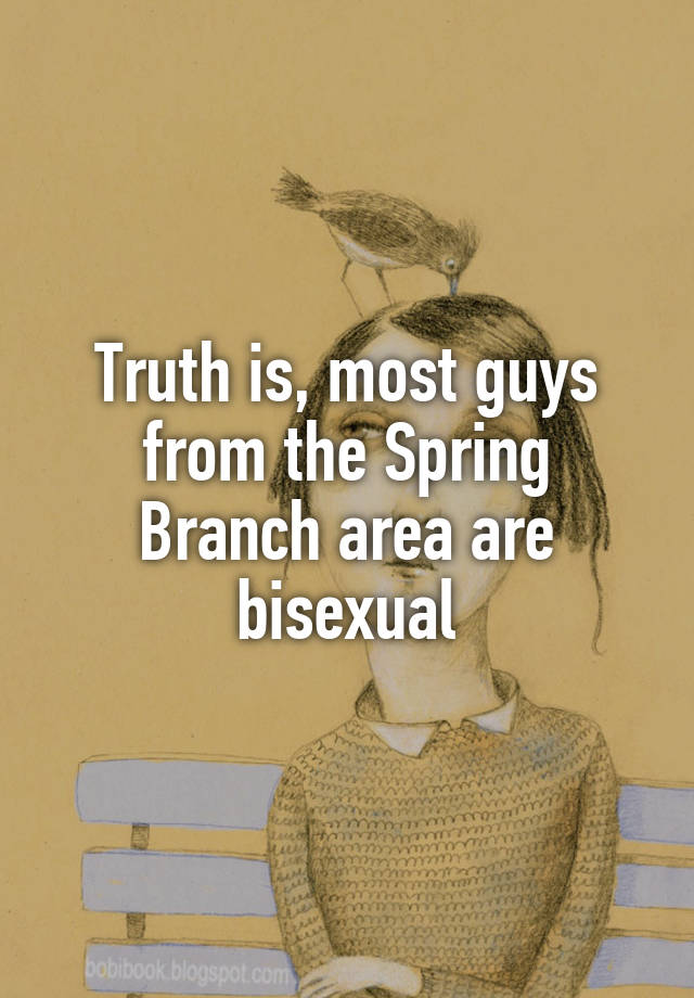 Truth is, most guys from the Spring Branch area are bisexual