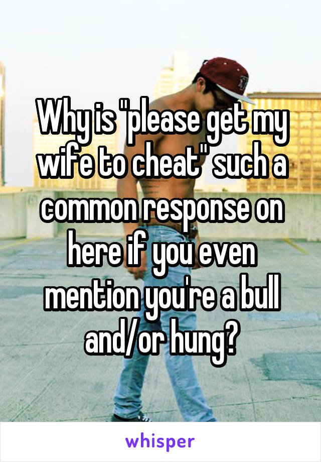 Why is "please get my wife to cheat" such a common response on here if you even mention you're a bull and/or hung?