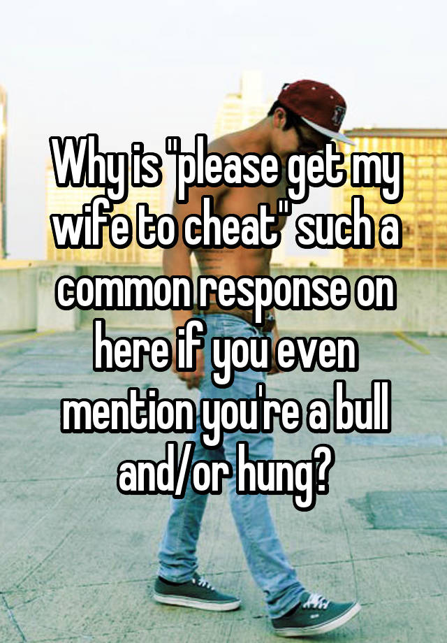 Why is "please get my wife to cheat" such a common response on here if you even mention you're a bull and/or hung?