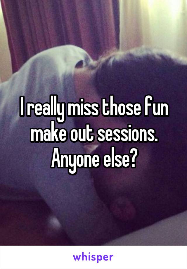 I really miss those fun make out sessions. Anyone else?