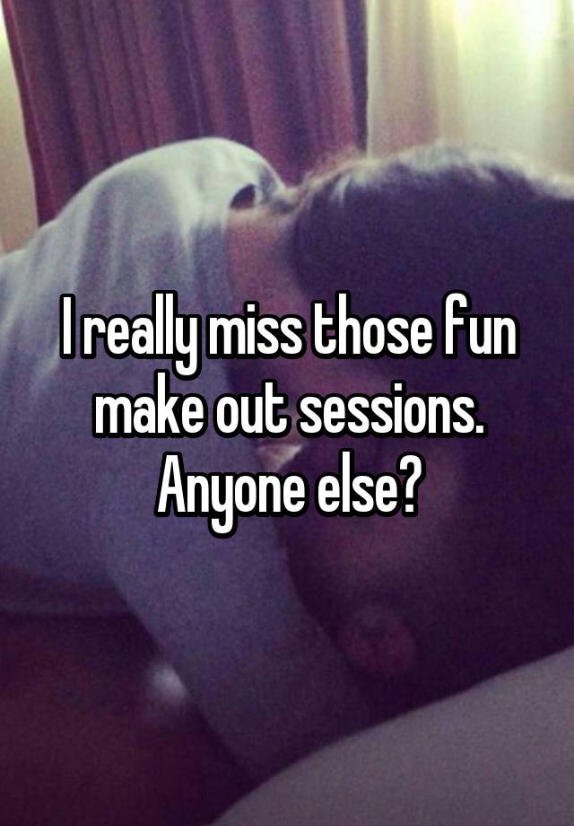 I really miss those fun make out sessions. Anyone else?