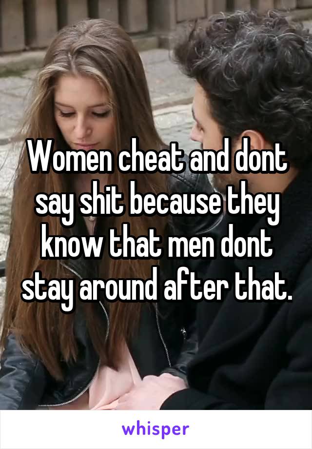 Women cheat and dont say shit because they know that men dont stay around after that.