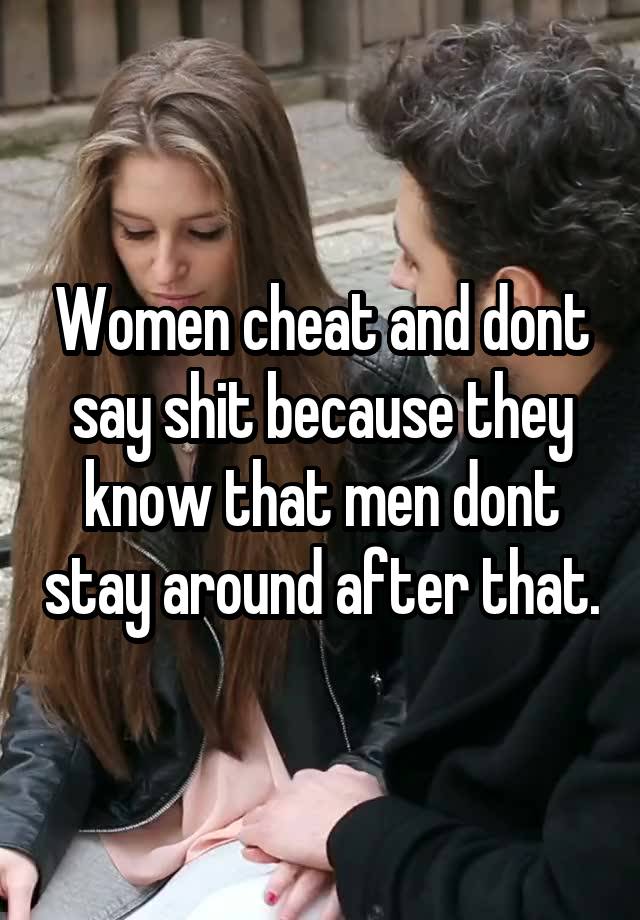 Women cheat and dont say shit because they know that men dont stay around after that.