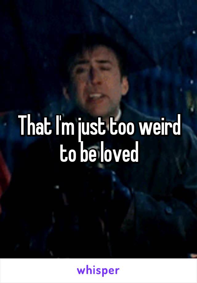 That I'm just too weird to be loved