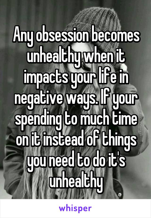 Any obsession becomes unhealthy when it impacts your life in negative ways. If your spending to much time on it instead of things you need to do it's unhealthy