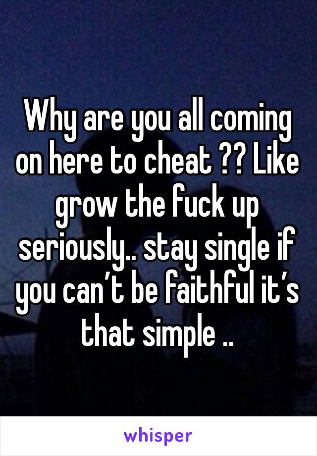 Why are you all coming on here to cheat ?? Like grow the fuck up seriously.. stay single if you can’t be faithful it’s that simple .. 