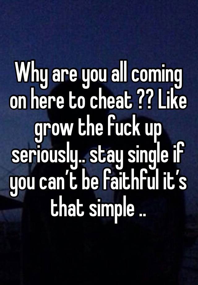 Why are you all coming on here to cheat ?? Like grow the fuck up seriously.. stay single if you can’t be faithful it’s that simple .. 