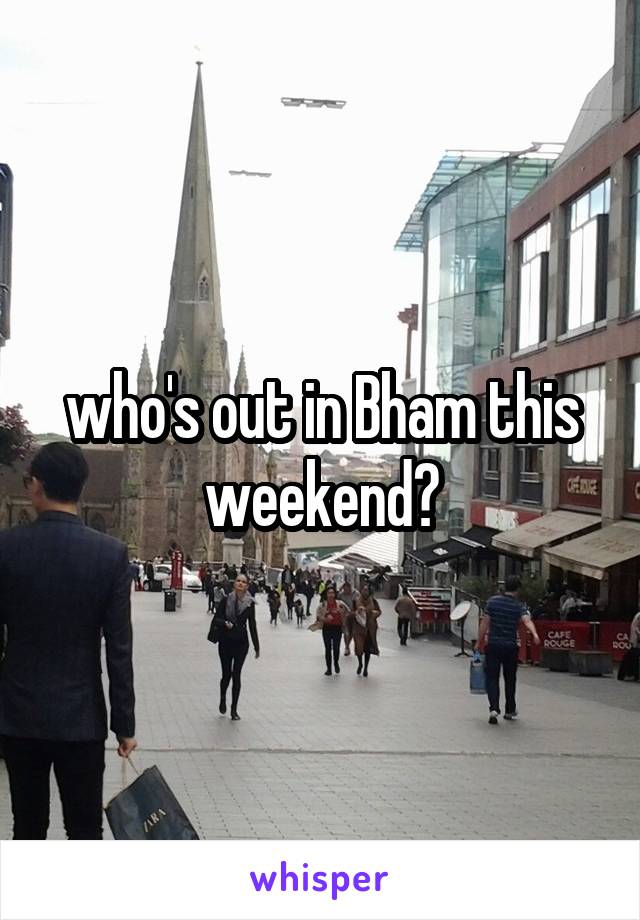 who's out in Bham this weekend?