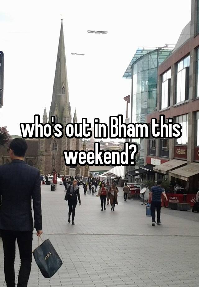 who's out in Bham this weekend?