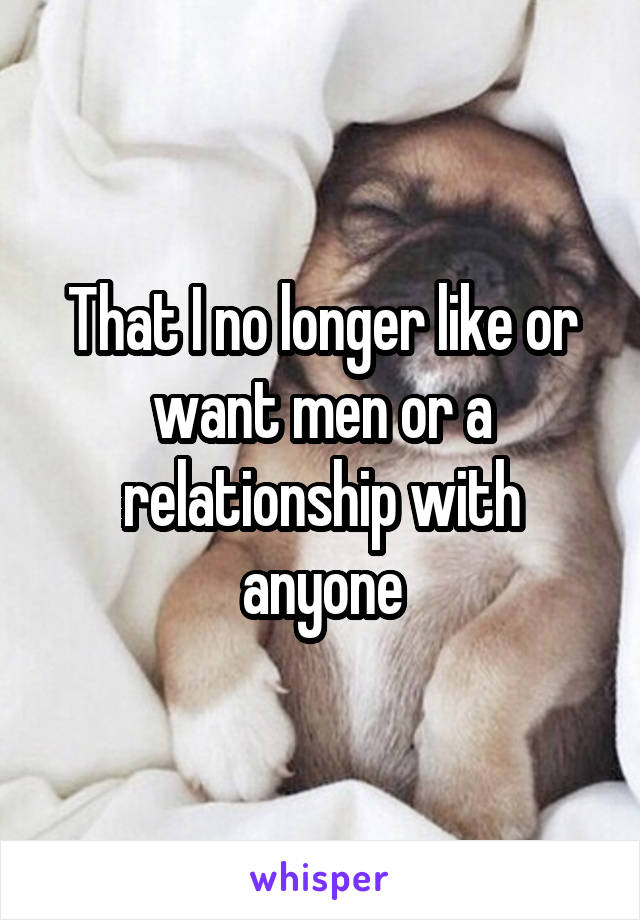 That I no longer like or want men or a relationship with anyone