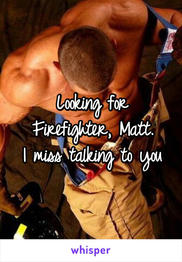 Looking for Firefighter, Matt.
I miss talking to you