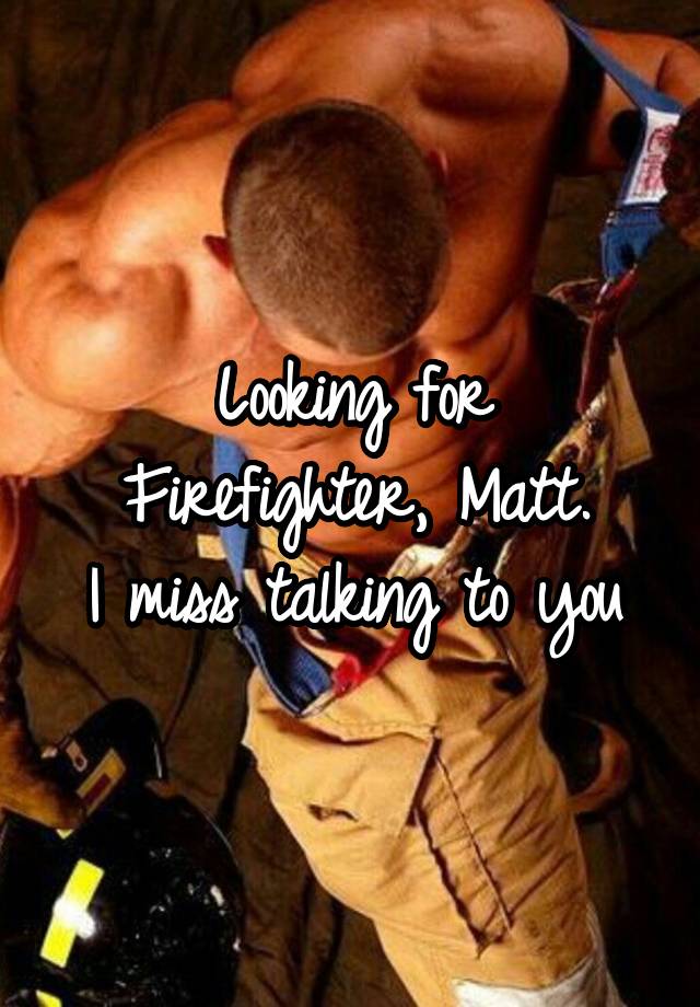 Looking for Firefighter, Matt.
I miss talking to you