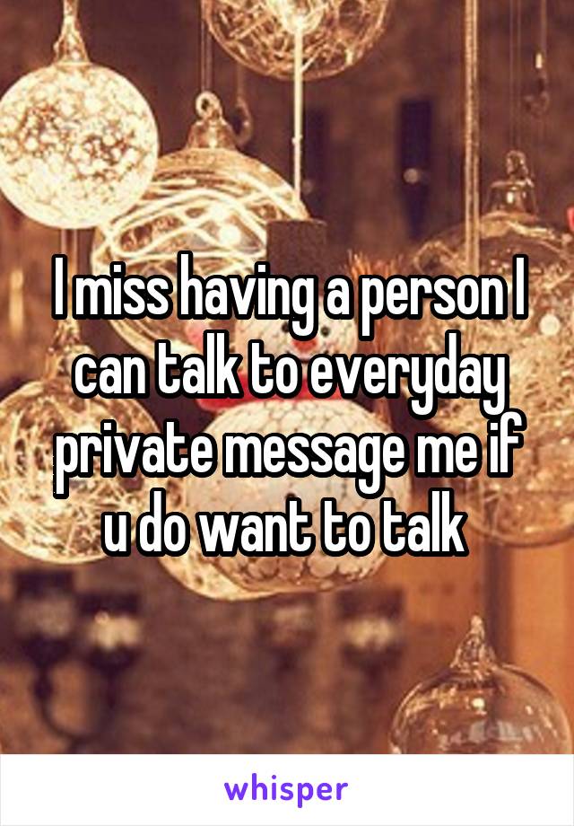 I miss having a person I can talk to everyday private message me if u do want to talk 