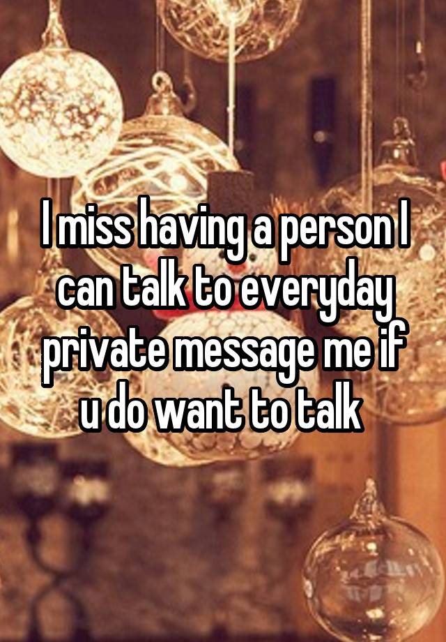 I miss having a person I can talk to everyday private message me if u do want to talk 