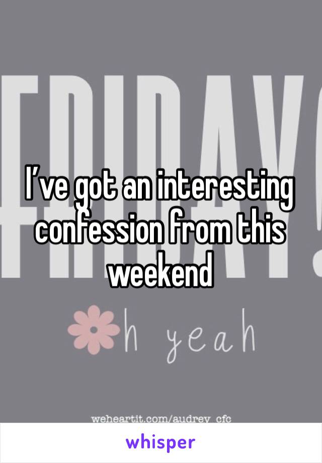 I’ve got an interesting confession from this weekend 