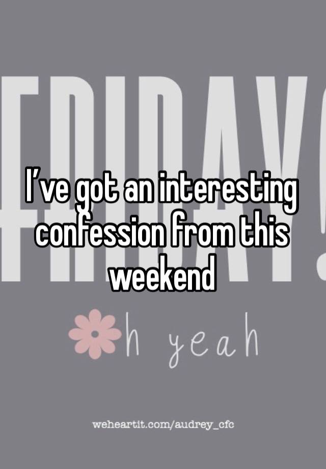 I’ve got an interesting confession from this weekend 