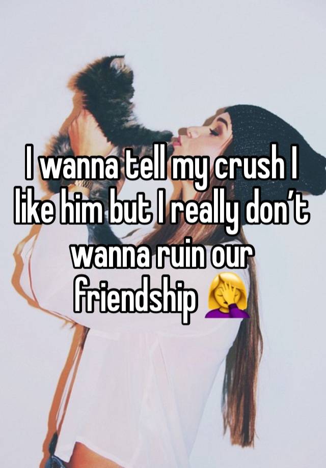 I wanna tell my crush I like him but I really don’t wanna ruin our friendship 🤦‍♀️