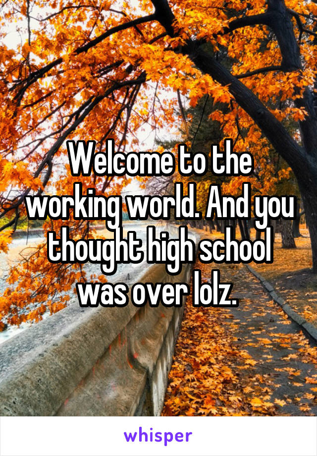 Welcome to the working world. And you thought high school was over lolz. 