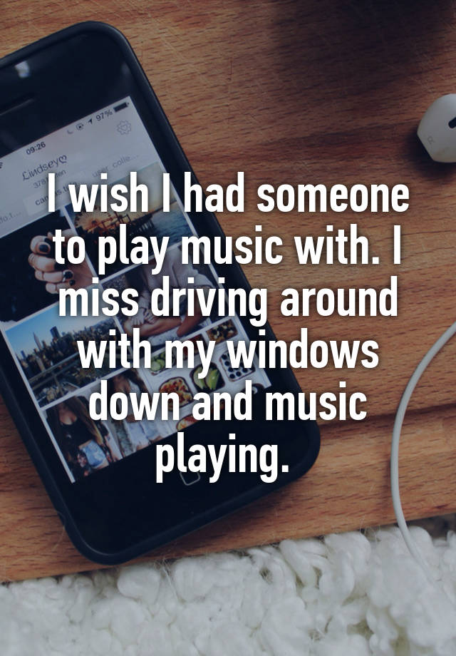 I wish I had someone to play music with. I miss driving around with my windows down and music playing. 