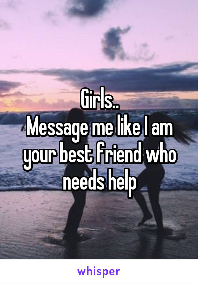 Girls..
Message me like I am your best friend who needs help