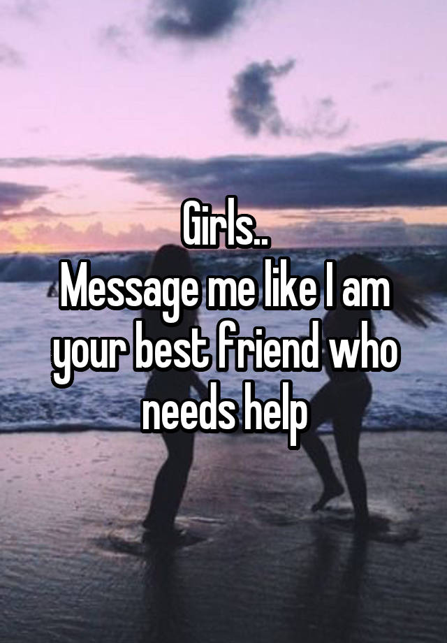 Girls..
Message me like I am your best friend who needs help